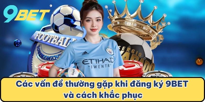 Các vấn đề thường gặp khi đăng ký 9BET và cách khắc phục
